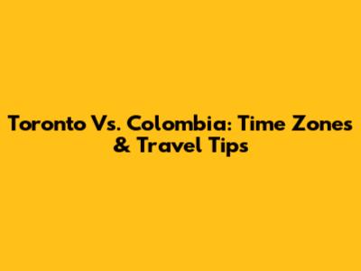 Toronto Vs. Colombia: Time Zones & Travel Tips