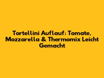 Tortellini Auflauf: Tomate, Mozzarella & Thermomix Leicht Gemacht