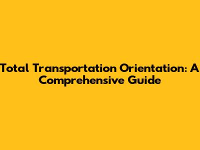 Total Transportation Orientation: A Comprehensive Guide