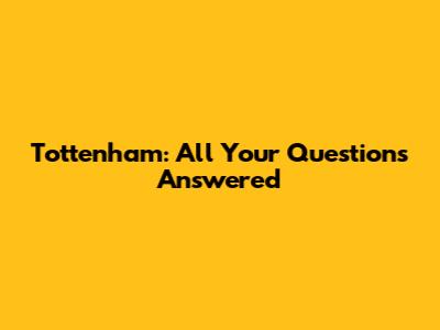 Tottenham: All Your Questions Answered