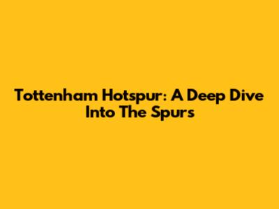 Tottenham Hotspur: A Deep Dive Into The Spurs