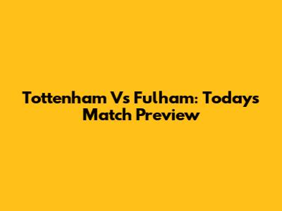 Tottenham Vs Fulham: Today's Match Preview