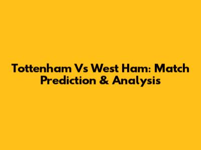 Tottenham Vs West Ham: Match Prediction & Analysis