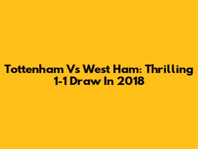 Tottenham Vs West Ham: Thrilling 1-1 Draw In 2018