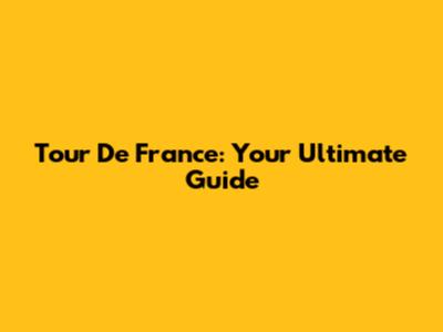 Tour De France: Your Ultimate Guide