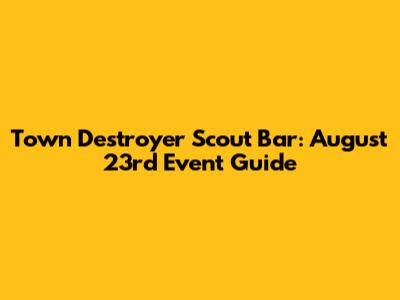 Town Destroyer Scout Bar: August 23rd Event Guide