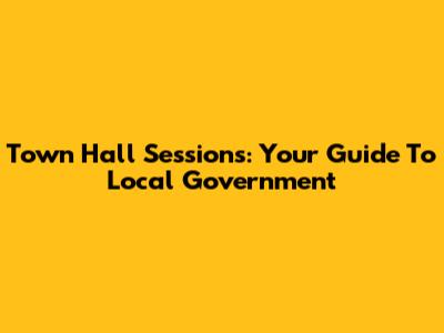 Town Hall Sessions: Your Guide To Local Government