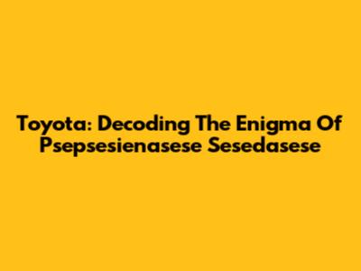 Toyota: Decoding The Enigma Of Psepsesienasese Sesedasese