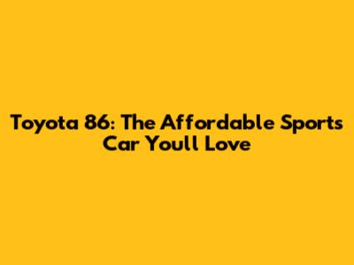 Toyota 86: The Affordable Sports Car You'll Love