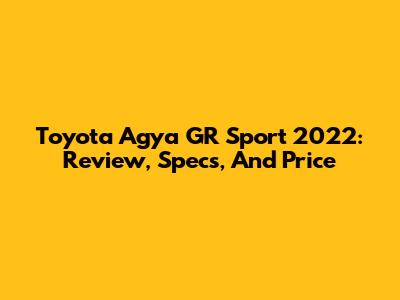 Toyota Agya GR Sport 2022: Review, Specs, And Price