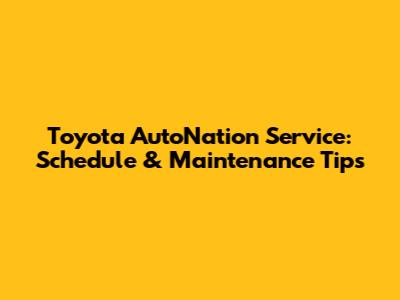 Toyota AutoNation Service: Schedule & Maintenance Tips