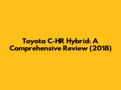 Toyota C-HR Hybrid: A Comprehensive Review (2018)