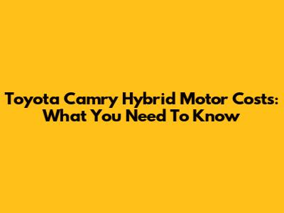 Toyota Camry Hybrid Motor Costs: What You Need To Know