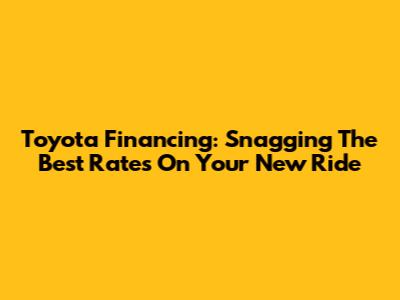 Toyota Financing: Snagging The Best Rates On Your New Ride