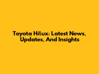 Toyota Hilux: Latest News, Updates, And Insights