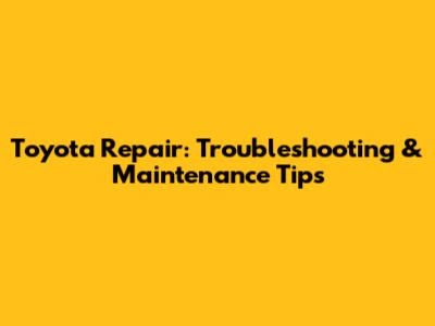 Toyota Repair: Troubleshooting & Maintenance Tips