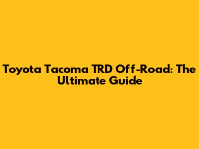 Toyota Tacoma TRD Off-Road: The Ultimate Guide
