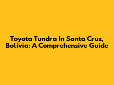 Toyota Tundra In Santa Cruz, Bolivia: A Comprehensive Guide