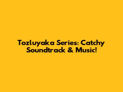 Tozluyaka Series: Catchy Soundtrack & Music!