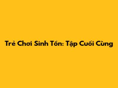 Trẻ Chơi Sinh Tồn: Tập Cuối Cùng
