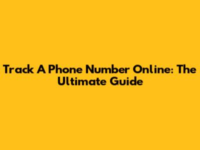 Track A Phone Number Online: The Ultimate Guide