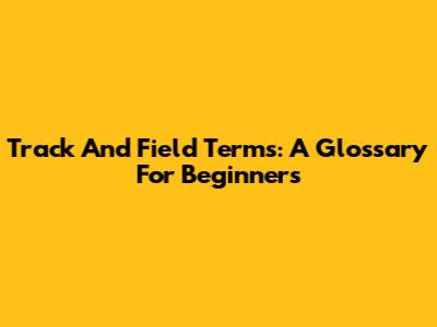 Track And Field Terms: A Glossary For Beginners