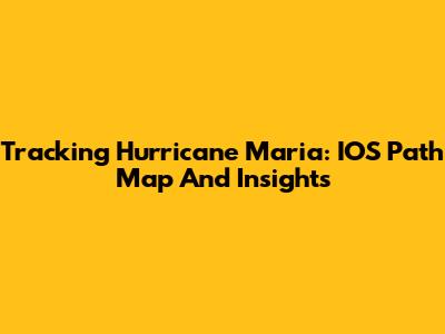 Tracking Hurricane Maria: IOS Path Map And Insights