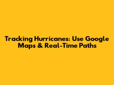 Tracking Hurricanes: Use Google Maps & Real-Time Paths