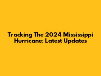 Tracking The 2024 Mississippi Hurricane: Latest Updates