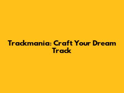 Trackmania: Craft Your Dream Track