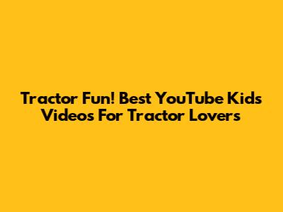 Tractor Fun! Best YouTube Kids Videos For Tractor Lovers