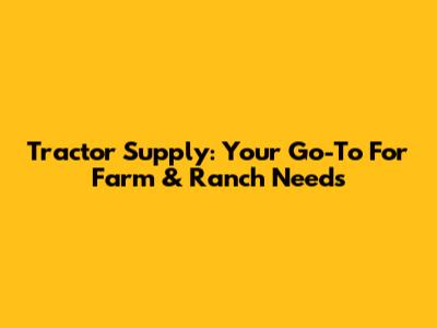 Tractor Supply: Your Go-To For Farm & Ranch Needs