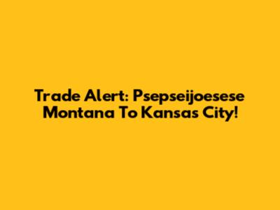 Trade Alert: Psepseijoesese Montana To Kansas City!