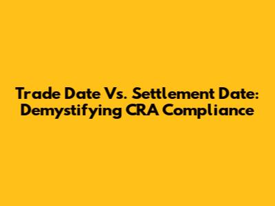 Trade Date Vs. Settlement Date: Demystifying CRA Compliance