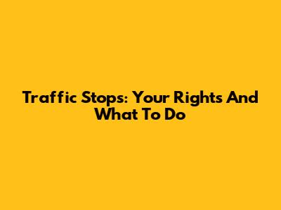 Traffic Stops: Your Rights And What To Do