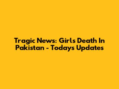 Tragic News: Girl's Death In Pakistan - Today's Updates
