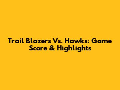 Trail Blazers Vs. Hawks: Game Score & Highlights
