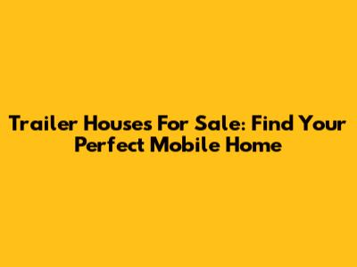 Trailer Houses For Sale: Find Your Perfect Mobile Home