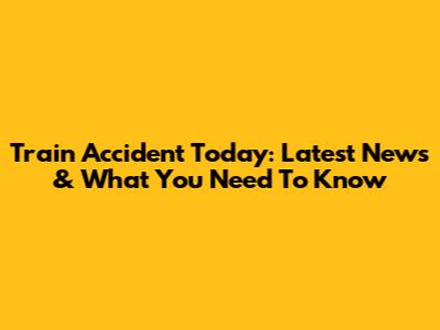Train Accident Today: Latest News & What You Need To Know