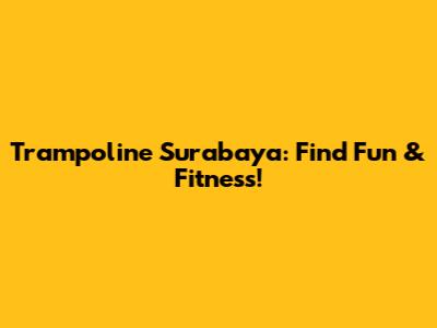 Trampoline Surabaya: Find Fun & Fitness!