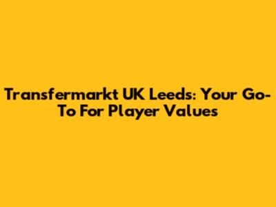 Transfermarkt UK Leeds: Your Go-To For Player Values