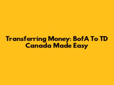 Transferring Money: BofA To TD Canada Made Easy