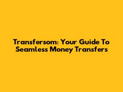 Transfersom: Your Guide To Seamless Money Transfers