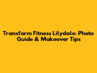 Transform Fitness Lilydale: Photo Guide & Makeover Tips