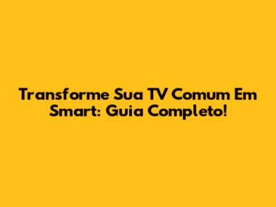 Transforme Sua TV Comum Em Smart: Guia Completo!