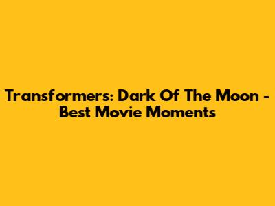 Transformers: Dark Of The Moon - Best Movie Moments