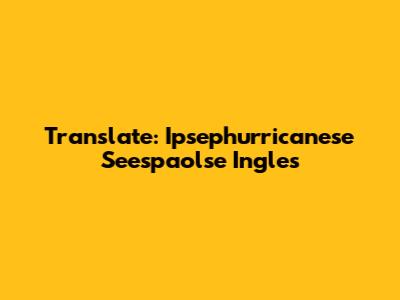 Translate: Ipsephurricanese Seespaolse Ingles