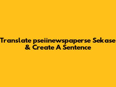 Translate 'pseiinewspaperse Sekase' & Create A Sentence