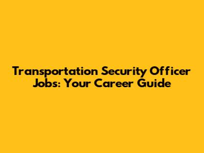 Transportation Security Officer Jobs: Your Career Guide