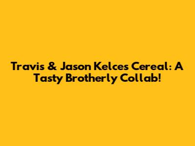 Travis & Jason Kelce's Cereal: A Tasty Brotherly Collab!